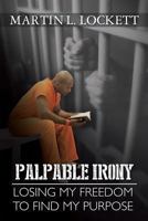 Palpable Irony: Losing My Freedom to Find My Purpose 1491828528 Book Cover