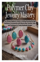 POLYMER CLAY JEWELRY MASTERY: The Ultimate Beginner’s Guide to Crafting Stunning Earrings, Necklaces & Accessories with Step by Step Tutorials, Tools, and Techniques for Trendy Handmade Designs B0FJ2M4GWN Book Cover