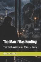 The Man I Was Hunting: The Truth Was Closer Than He Knew B0HJQPWK4V Book Cover