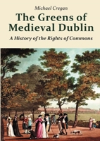 The Greens of Medieval Dublin: A History of the Rights of Commons 1068664525 Book Cover