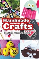 Handmade Crafts- Cricut Project Ideas For Beginner: Diy Projects B08RH39KMB Book Cover