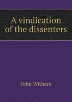 A Vindication of the Dissenters From the Charge of Rebellion and Being the Authors of Our Civil Wars ... 101416981X Book Cover