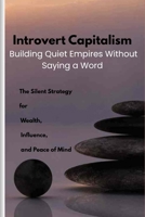 Introvert Capitalism: The Silent Strategy for Wealth, Influence, and Peace of Mind B0FG282K2X Book Cover