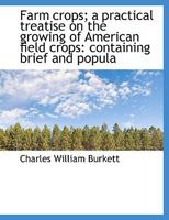 Farm Crops; a Practical Treatise on the Growing of American Field Crops: Containing Brief and Popular Advice on the Seeding, Cultivating, Handling and Marketing of Farm Crops, and on the Management of 1015097731 Book Cover