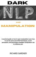 Dark Nlp and Manipulation: A practical guide on how to spot manipulation, and learn how to use the same secret nlp techniques, covert persuasion, and ... strategies manipulators use to influence you 1802735011 Book Cover