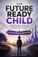 THE FUTURE READY CHILD: Raising Confident, Curious and Future Ready Kids in the Age of Artificial Intelligence B0H9DFDYZ5 Book Cover