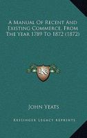 A Manual of Recent and Existing Commerce from the Year 1789 to 1872 1164537962 Book Cover