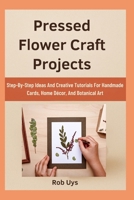 Pressed Flower Craft Projects: Step-By-Step Ideas And Creative Tutorials For Handmade Cards, Home Décor, And Botanical Art B0FQDPG4HJ Book Cover
