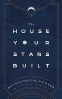 The House Your Stars Built: A Guide to the Twelve Astrological Houses and Your Place in the Universe 1982164867 Book Cover