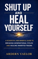 Shut Up and Heal Yourself: A Scientific and Mindful Guide to Breaking Generational Cycles and Healing Inherited Trauma B0H7ZYSTVT Book Cover