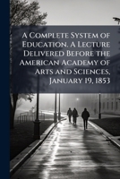 A complete system of education. A lecture delivered before the American academy of arts and sciences, January 19, 1853 1176557564 Book Cover
