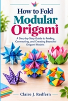 How to Fold Modular Origami: A Step-by-Step Guide to Folding, Connecting, and Creating Beautiful Origami Models B0HHN8ZQ8J Book Cover