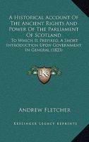 An Historical Account of the Ancient Rights and Power of the Parliament of Scotland: To Which Is Prefixed, a Short Introduction Upon Government in General 1144738148 Book Cover