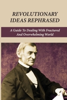 Revolutionary Ideas Rephrased: A Guide To Dealing With Fractured And Overwhelming World: Ralph Waldo Emerson'S Life B096TQ6ZGT Book Cover