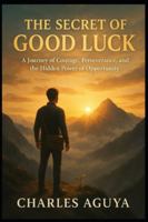 THE SECRET OF GOOD LUCK: A Journey of Courage, Perseverance, and the Hidden Power of Opportunity B0G4VGL8VV Book Cover