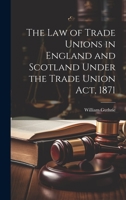 The Law of Trade Unions in England and Scotland Under the Trade Union Act, 1871 1240045840 Book Cover