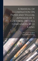 A Manual of Illumination On Paper and Vellum. Appendix by T. Goodwin. [With] a Companion, by J.J. Laing 1017630178 Book Cover