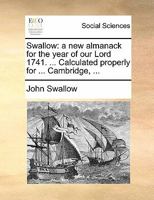 Swallow: a new almanack for the year of our Lord 1741. ... Calculated properly for ... Cambridge, ... 117088752X Book Cover