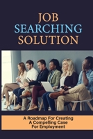 Job Searching Solution: A Roadmap For Creating A Compelling Case For Employment: Job Searching Ways null Book Cover