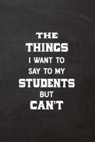 The Things I Want to Say To My Students But Can't: Lined Journal Funny, Snarky, Sarcastic Gag Gift for Teachers 1070857580 Book Cover