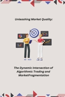 Unleashing Market Quality: The Dynamic Intersection of Algorithmic Trading and Market Fragmentation B0CKV15NZT Book Cover