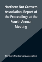 Northern Nut Growers Association, Report of the Proceedings at the Fourth Annual Meeting; Washington D.C. November 18 and 19, 1913 9356906483 Book Cover