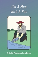 I'm A Man With A Pan: A Gold Panning Log Book: Perfect Present/Gift For Gold Panners, Prospectors & Hunters 1694243273 Book Cover