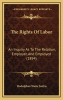 The Rights Of Labor: An Inquiry As To The Relation, Employer, And Employed 1437170609 Book Cover