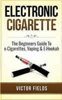 Electronic Cigarette: The Beginners Guide to E-Cigarettes, Vaping & E-Hookah 1511486511 Book Cover
