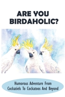Are You Birdaholic?: Humorous Adventure From Cockatiels To Cockatoos And Beyond: The Symptoms Of Birdaholism B09BY81D2Z Book Cover