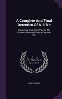 A complete and final detection of A-d B-r: containing a summary view of the evidence formerly produced against him; a confutation of the evasions and subterfuges in his several defences 1355657830 Book Cover