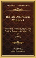 The Life of Sir David Wilkie; with his Journals, Tours, and Critical Remarks on Works of Art; and a Selection from his Correspondence, Volume 3 1347084363 Book Cover