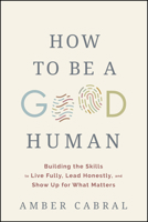 How to Be a Good Human: Building the Skills to Live Fully, Lead Honestly, and Show Up for What Matters 1394394942 Book Cover