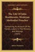 The Life Of John Braithwaite, Wesleyan Methodist Preacher: Containing An Account Of His Travels, Labors In The Ministry, And Writings 1167242955 Book Cover