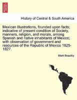 Mexican Illustrations, Founded Upon Facts: Indicative of the Present Condition of Society, Manners, Religion, and Morals, Among the Spanish and Native Inhabitants of Mexico (Classic Reprint) 1241329273 Book Cover