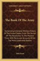The Book of the Army: Comprising a General Military History of the United States, from the Period of the Revolution to the Present Time 1245499122 Book Cover