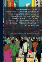 Endorsements Of The Municipal Councils, Economic And Financial Associations, Commercial Organizations And Civic Societies Of The Island Of Cuba In Support Of The Cuban Petition For Tariff Concessions 1245301837 Book Cover