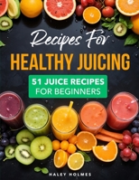Recipes For Healthy Juicing: 51 Juice Recipes For Beginners (Healthy Cooking) B0DV4HB351 Book Cover