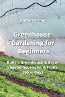 Greenhouse Gardening for Beginners: Build a Greenhouse & Grow Vegetables, Herbs, & Fruits 365 in Days 9990807620 Book Cover