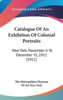 Catalogue of an Exhibition of Colonial Portraits: New York, November 6 to December 31, 1911 1436798329 Book Cover