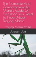 The Complete And Comprehensive Pet Owners Guide On Everything You Need To Know About Praying Mantis: Praying Mantis As Pet B08DSX76WG Book Cover