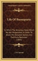 Life Of Buonaparte: In Which The Atrocious Seed, Which He Has Perpetrated, In Order To Attain His Elevated Station, Are Faithfully Recorded 1166180565 Book Cover