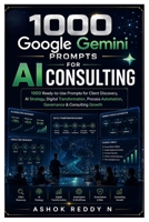 1000 Google Gemini Prompts for AI Consulting: 1000 Ready-to-Use Prompts for Client Discovery, AI Strategy, Digital Transformation, Process Automation, Governance & Consulting Growth B0HD82NZVF Book Cover