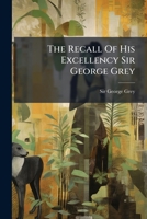 The Recall Of His Excellency Sir George Grey 1024310159 Book Cover