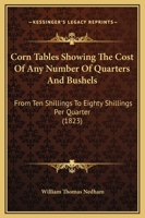 Corn Tables Showing The Cost Of Any Number Of Quarters And Bushels: From Ten Shillings To Eighty Shillings Per Quarter 1120182859 Book Cover