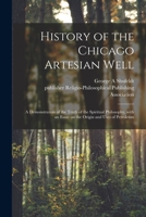 History Of The Chicago Artesian Well: A Demonstration Of The Truth Of The Spiritual Philosophy, With An Essay On The Origin And Uses Of Petroleum... 1014442044 Book Cover