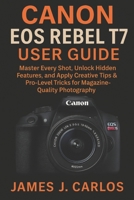 Canon EOS Rebel T7 User Guide: Master Every Shot, Unlock Hidden Features, and Apply Creative Tips & Pro-Level Tricks for Magazine-Quality Photography B0FMNGY5ZH Book Cover