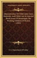 Administration Of Child Labor Laws; Maternity And Child Care In Selected Rural Areas Of Mississippi; The Working Children Of Boston 1120966396 Book Cover