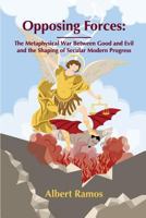 Opposing Forces: The Metaphysical War Between Good and Evil and the Shaping of Secular Modern Progress 1541393120 Book Cover