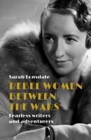 Rebel Women Between the Wars: Fearless Writers and Adventurers 1526137119 Book Cover